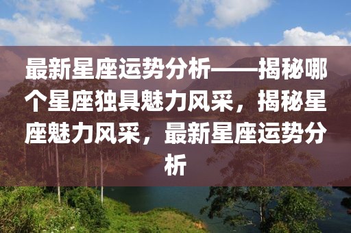 最新星座運勢分析——揭秘哪個星座獨具魅力風采，揭秘星座魅力風采，最新星座運勢分析
