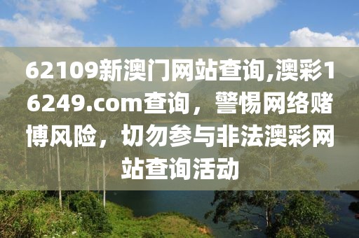 62109新澳門網(wǎng)站查詢,澳彩16249.соm查詢，警惕網(wǎng)絡(luò)賭博風(fēng)險，切勿參與非法澳彩網(wǎng)站查詢活動