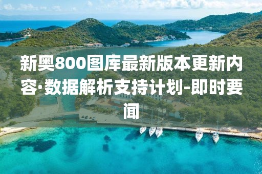 新奧800圖庫最新版本更新內(nèi)容·數(shù)據(jù)解析支持計(jì)劃-即時(shí)要聞