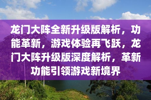 龍門大陣全新升級版解析，功能革新，游戲體驗再飛躍，龍門大陣升級版深度解析，革新功能引領(lǐng)游戲新境界