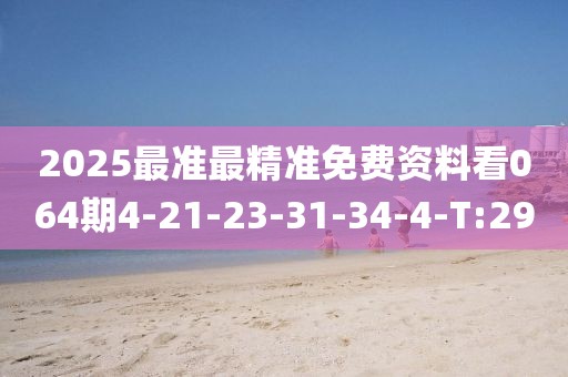 2025最準(zhǔn)最精準(zhǔn)免費(fèi)資料看064期4-21-23-31-34-4-T:29