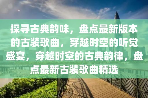 探尋古典韻味，盤點(diǎn)最新版本的古裝歌曲，穿越時(shí)空的聽覺(jué)盛宴，穿越時(shí)空的古典韻律，盤點(diǎn)最新古裝歌曲精選