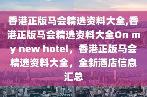 香港正版馬會精選資料大全,香港正版馬會精選資料大全On my new hotel，香港正版馬會精選資料大全，全新酒店信息匯總