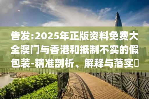 告發(fā):2025年正版資料免費(fèi)大全澳門與香港和抵制不實(shí)的假包裝-精準(zhǔn)剖析、解釋與落實(shí)?
