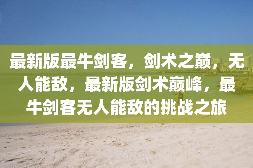 最新版最牛劍客，劍術(shù)之巔，無人能敵，最新版劍術(shù)巔峰，最牛劍客無人能敵的挑戰(zhàn)之旅
