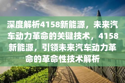 深度解析4158新能源，未來(lái)汽車動(dòng)力革命的關(guān)鍵技術(shù)，4158新能源，引領(lǐng)未來(lái)汽車動(dòng)力革命的革命性技術(shù)解析