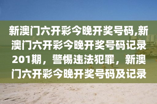 新澳門六開彩今晚開獎(jiǎng)號碼,新澳門六開彩今晚開獎(jiǎng)號碼記錄201期，警惕違法犯罪，新澳門六開彩今晚開獎(jiǎng)號碼及記錄