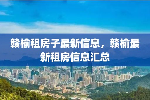 贛榆租房子最新信息，贛榆最新租房信息匯總