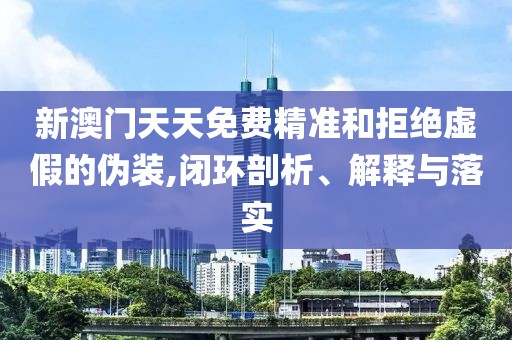 新澳門(mén)天天免費(fèi)精準(zhǔn)和拒絕虛假的偽裝,閉環(huán)剖析、解釋與落實(shí)
