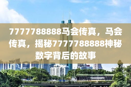 7777788888馬會傳真，馬會傳真，揭秘7777788888神秘數(shù)字背后的故事