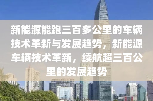 新能源能跑三百多公里的車輛技術(shù)革新與發(fā)展趨勢，新能源車輛技術(shù)革新，續(xù)航超三百公里的發(fā)展趨勢