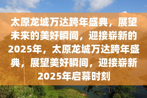 太原龍城萬(wàn)達(dá)跨年盛典，展望未來(lái)的美好瞬間，迎接嶄新的2025年，太原龍城萬(wàn)達(dá)跨年盛典，展望美好瞬間，迎接嶄新2025年啟幕時(shí)刻