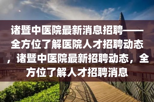 諸暨中醫(yī)院最新消息招聘——全方位了解醫(yī)院人才招聘動(dòng)態(tài)，諸暨中醫(yī)院最新招聘動(dòng)態(tài)，全方位了解人才招聘消息