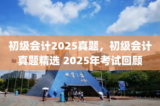 初級會計2025真題，初級會計真題精選 2025年考試回顧