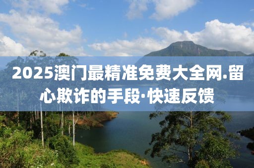 2025澳門(mén)最精準(zhǔn)免費(fèi)大全網(wǎng).留心欺詐的手段·快速反饋