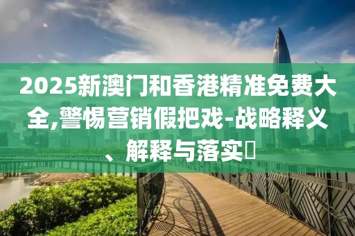 2025新澳門和香港精準(zhǔn)免費大全,警惕營銷假把戲-戰(zhàn)略釋義、解釋與落實?