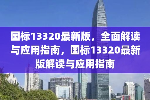 國標(biāo)13320最新版，全面解讀與應(yīng)用指南，國標(biāo)13320最新版解讀與應(yīng)用指南