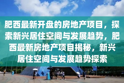 肥西最新開盤的房地產(chǎn)項目，探索新興居住空間與發(fā)展趨勢，肥西最新房地產(chǎn)項目揭秘，新興居住空間與發(fā)展趨勢探索