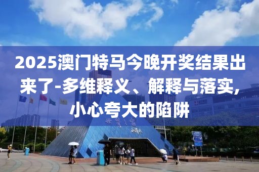2025澳門特馬今晚開獎結(jié)果出來了-多維釋義、解釋與落實,小心夸大的陷阱