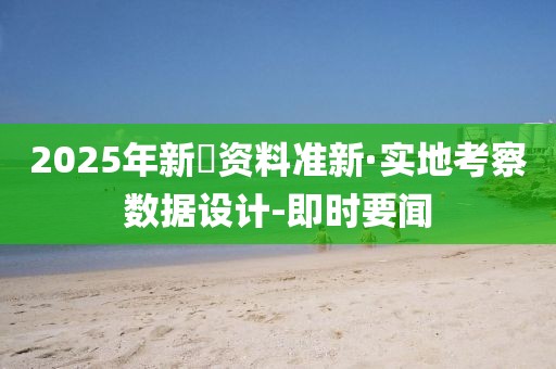 2025年新奧資料準(zhǔn)新·實(shí)地考察數(shù)據(jù)設(shè)計(jì)-即時(shí)要聞