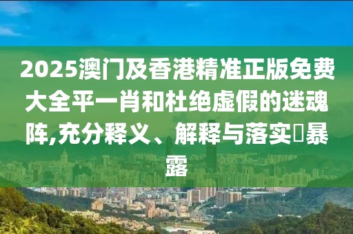 2025澳門及香港精準(zhǔn)正版免費(fèi)大全平一肖和杜絕虛假的迷魂陣,充分釋義、解釋與落實(shí)?暴露
