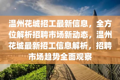 溫州花城招工最新信息，全方位解析招聘市場新動態(tài)，溫州花城最新招工信息解析，招聘市場趨勢全面觀察