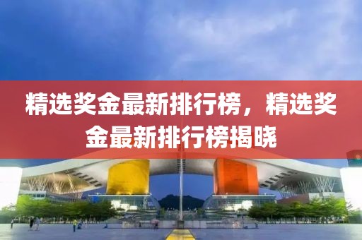 精選獎(jiǎng)金最新排行榜，精選獎(jiǎng)金最新排行榜揭曉