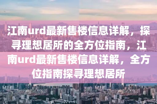 江南urd最新售樓信息詳解，探尋理想居所的全方位指南，江南urd最新售樓信息詳解，全方位指南探尋理想居所