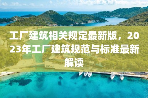 工廠建筑相關(guān)規(guī)定最新版，2023年工廠建筑規(guī)范與標(biāo)準(zhǔn)最新解讀