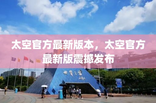 太空官方最新版本，太空官方最新版震撼發(fā)布