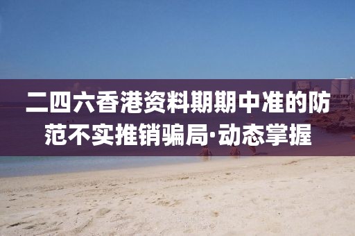 二四六香港資料期期中準的防范不實推銷騙局·動態(tài)掌握