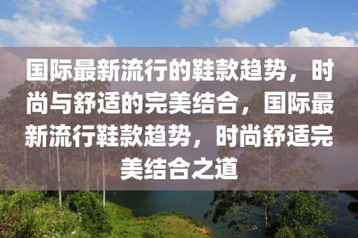 國際最新流行的鞋款趨勢，時尚與舒適的完美結(jié)合，國際最新流行鞋款趨勢，時尚舒適完美結(jié)合之道