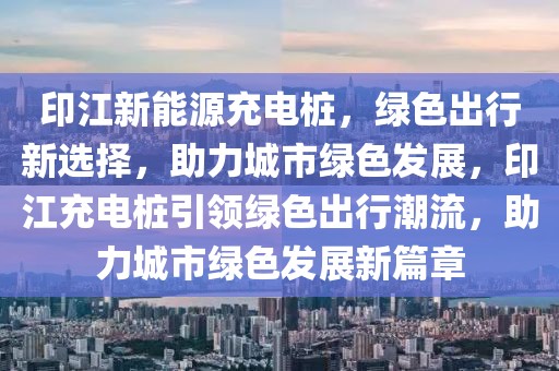 印江新能源充電樁，綠色出行新選擇，助力城市綠色發(fā)展，印江充電樁引領(lǐng)綠色出行潮流，助力城市綠色發(fā)展新篇章