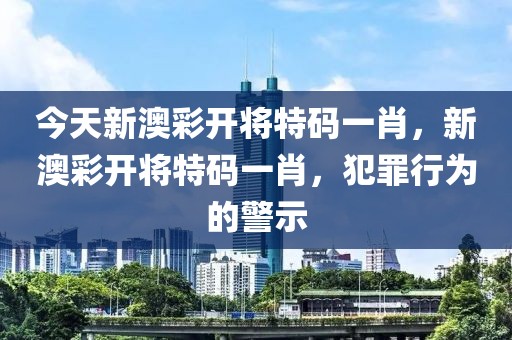 今天新澳彩開將特碼一肖，新澳彩開將特碼一肖，犯罪行為的警示