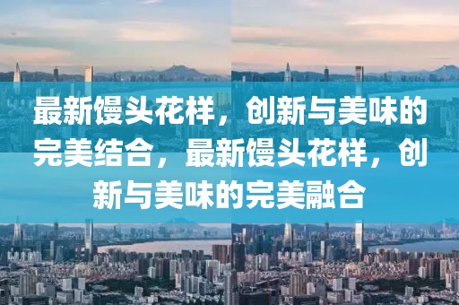 最新饅頭花樣，創(chuàng)新與美味的完美結合，最新饅頭花樣，創(chuàng)新與美味的完美融合