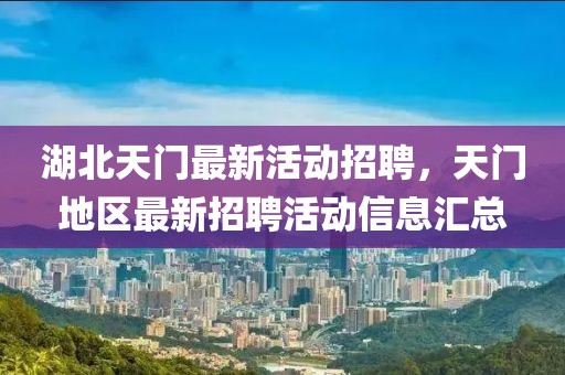 湖北天門最新活動(dòng)招聘，天門地區(qū)最新招聘活動(dòng)信息匯總