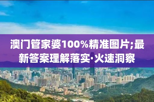 澳門管家婆100%精準(zhǔn)圖片;最新答案理解落實·火速洞察