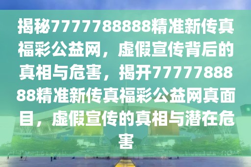 揭秘7777788888精準(zhǔn)新傳真福彩公益網(wǎng)，虛假宣傳背后的真相與危害，揭開7777788888精準(zhǔn)新傳真福彩公益網(wǎng)真面目，虛假宣傳的真相與潛在危害