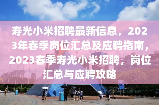 壽光小米招聘最新信息，2023年春季崗位匯總及應(yīng)聘指南，2023春季壽光小米招聘，崗位匯總與應(yīng)聘攻略