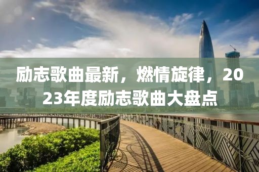 勵(lì)志歌曲最新，燃情旋律，2023年度勵(lì)志歌曲大盤點(diǎn)