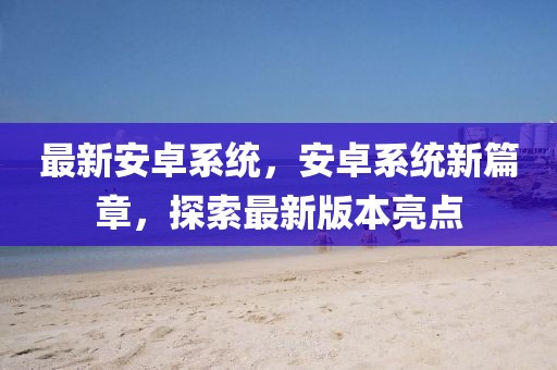 最新安卓系統(tǒng)，安卓系統(tǒng)新篇章，探索最新版本亮點