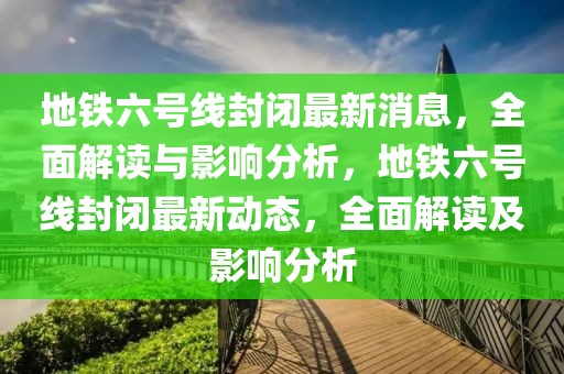 地鐵六號線封閉最新消息，全面解讀與影響分析，地鐵六號線封閉最新動態(tài)，全面解讀及影響分析
