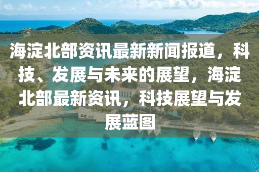 海淀北部資訊最新新聞報道，科技、發(fā)展與未來的展望，海淀北部最新資訊，科技展望與發(fā)展藍圖