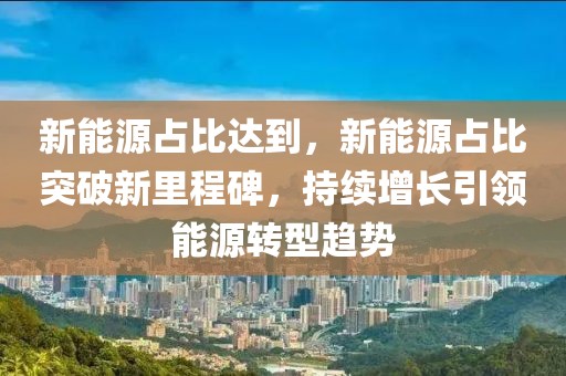 新能源占比達(dá)到，新能源占比突破新里程碑，持續(xù)增長引領(lǐng)能源轉(zhuǎn)型趨勢