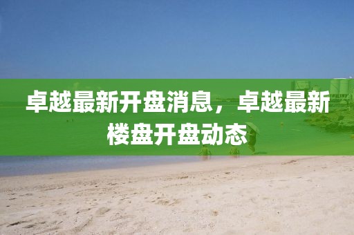 卓越最新開盤消息，卓越最新樓盤開盤動(dòng)態(tài)