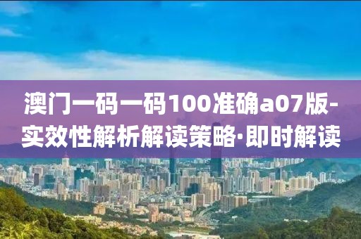 澳門一碼一碼100準(zhǔn)確a07版-實(shí)效性解析解讀策略·即時(shí)解讀
