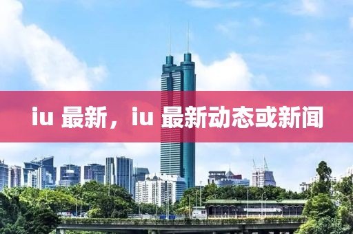 iu 最新，iu 最新動態(tài)或新聞