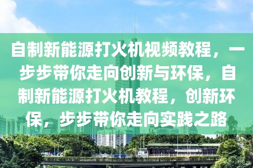 自制新能源打火機視頻教程，一步步帶你走向創(chuàng)新與環(huán)保，自制新能源打火機教程，創(chuàng)新環(huán)保，步步帶你走向實踐之路