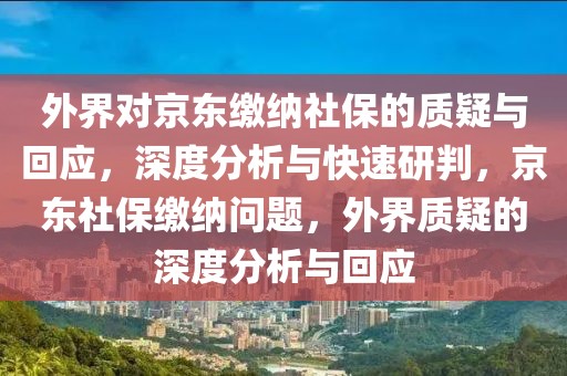 外界對(duì)京東繳納社保的質(zhì)疑與回應(yīng)，深度分析與快速研判，京東社保繳納問題，外界質(zhì)疑的深度分析與回應(yīng)
