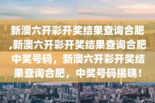 新澳六開彩開獎(jiǎng)結(jié)果查詢合肥,新澳六開彩開獎(jiǎng)結(jié)果查詢合肥中獎(jiǎng)號(hào)碼，新澳六開彩開獎(jiǎng)結(jié)果查詢合肥，中獎(jiǎng)號(hào)碼揭曉！